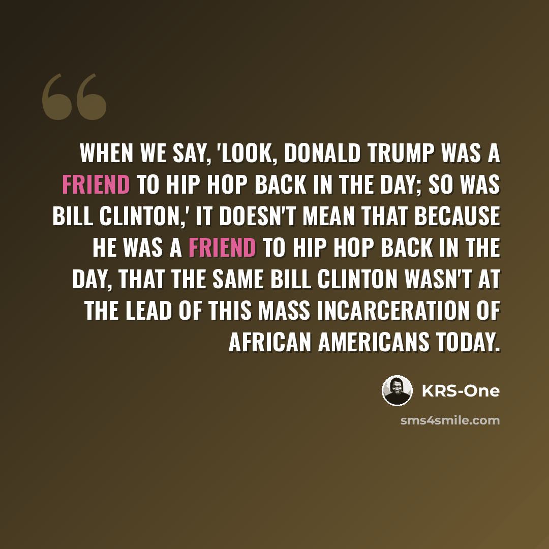 “When we say, 'Look, Donald Trump was a friend to hip hop back in the day; so was Bill Clinton,' It doesn't mean that because he was a friend to hip hop back in the day, that the same Bill Clinton wasn't at the lead of this mass incarceration of African Americans today.” quote by KRS-One