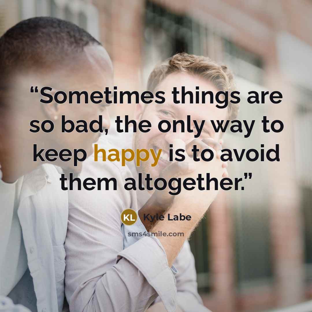 “Sometimes things are so bad, the only way to keep happy is to avoid them altogether.” quote by Kyle Labe