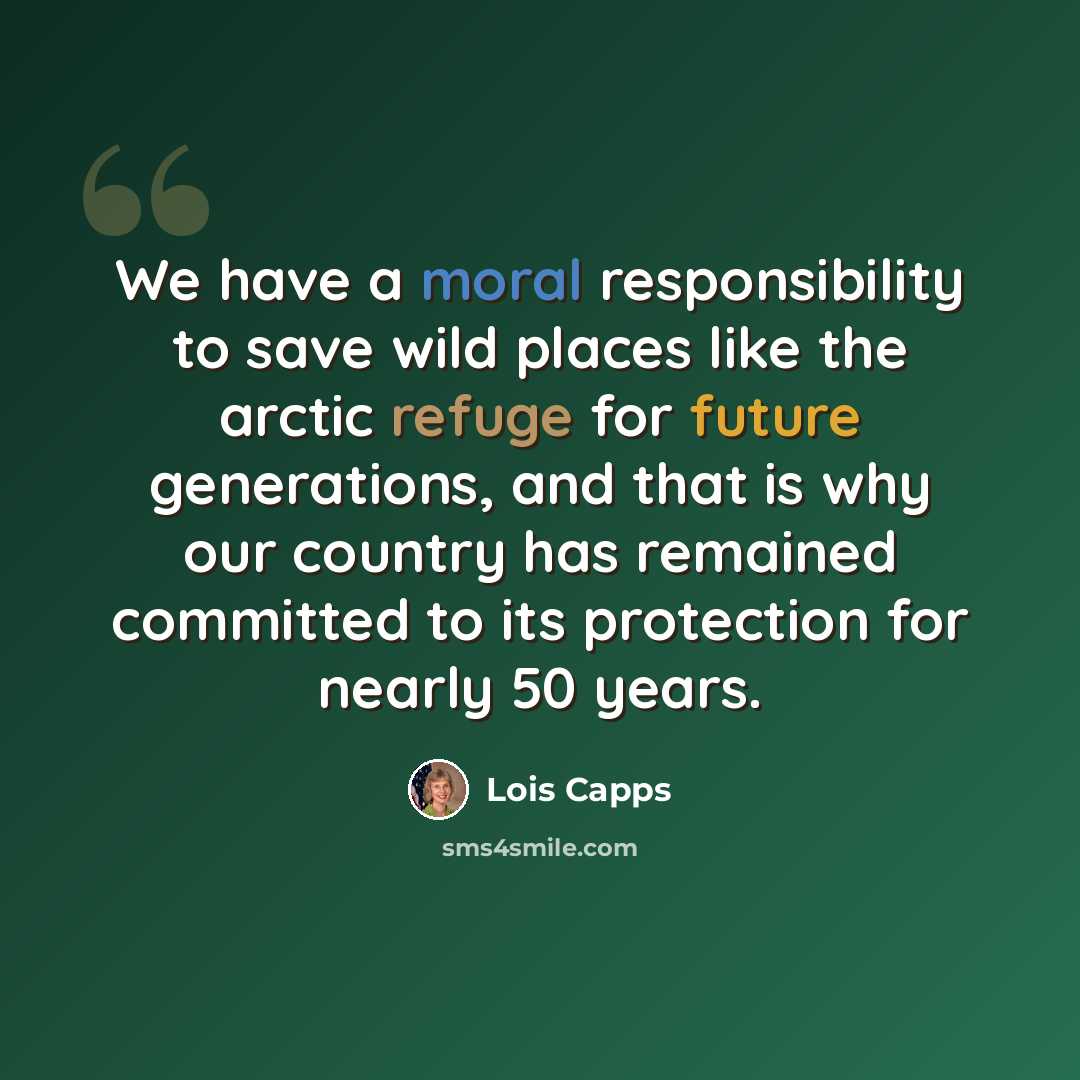 “We have a moral responsibility to save wild places like the arctic refuge for future generations, and that is why our country has remained committed to its protection for nearly 50 years.” quote by Lois Capps