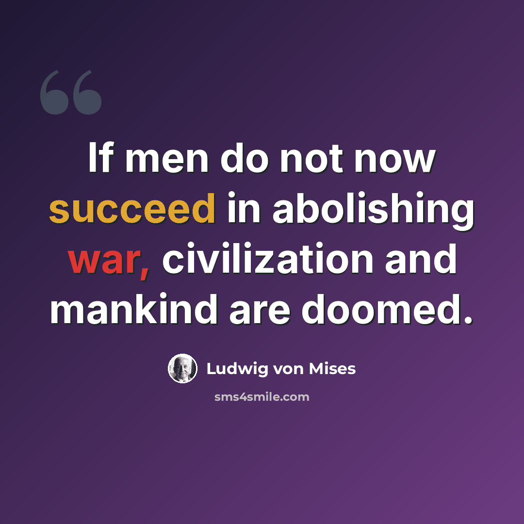 “If men do not now succeed in abolishing war, civilization and mankind are doomed.” quote by Ludwig von Mises
