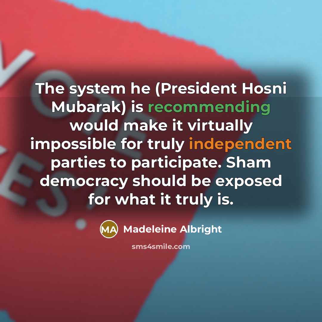 “The system he (President Hosni Mubarak) is recommending would make it virtually impossible for truly independent parties to participate. Sham democracy should be exposed for what it truly is.” quote by Madeleine Albright