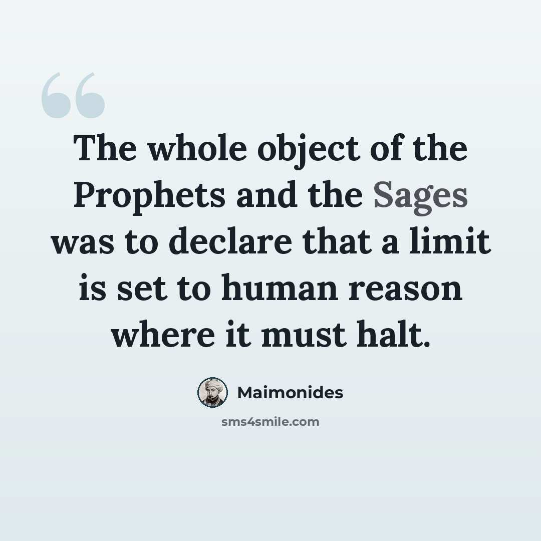 “The whole object of the Prophets and the Sages was to declare that a limit is set to human reason where it must halt.” quote by Maimonides