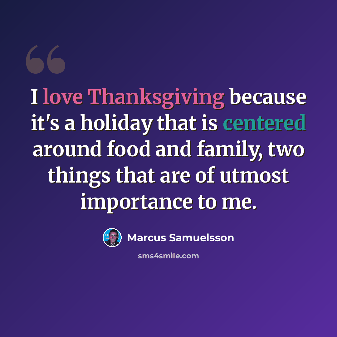 “I love Thanksgiving because it's a holiday that is centered around food and family, two things that are of utmost importance to me.” quote by Marcus Samuelsson