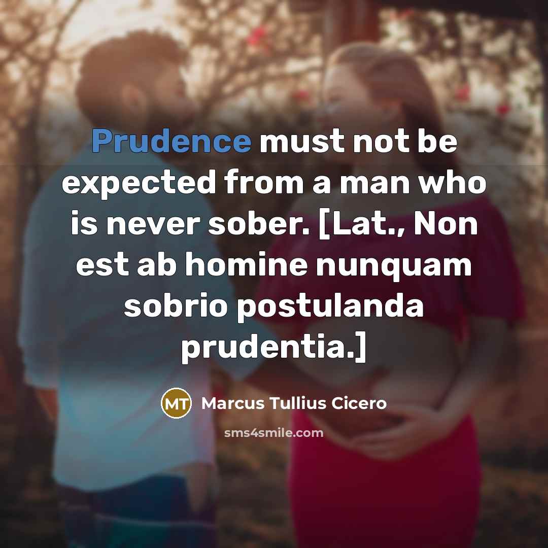 “Prudence must not be expected from a man who is never sober. [Lat., Non est ab homine nunquam sobrio postulanda prudentia.]” quote by Marcus Tullius Cicero