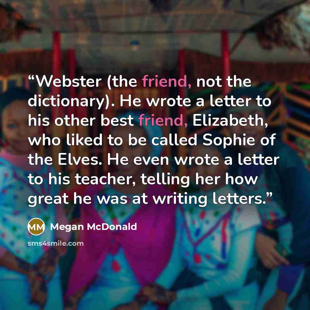 “Webster (the friend, not the dictionary). He wrote a letter to his other best friend, Elizabeth, who liked to be called Sophie of the Elves. He even wrote a letter to his teacher, telling her how great he was at writing letters.” quote by Megan McDonald