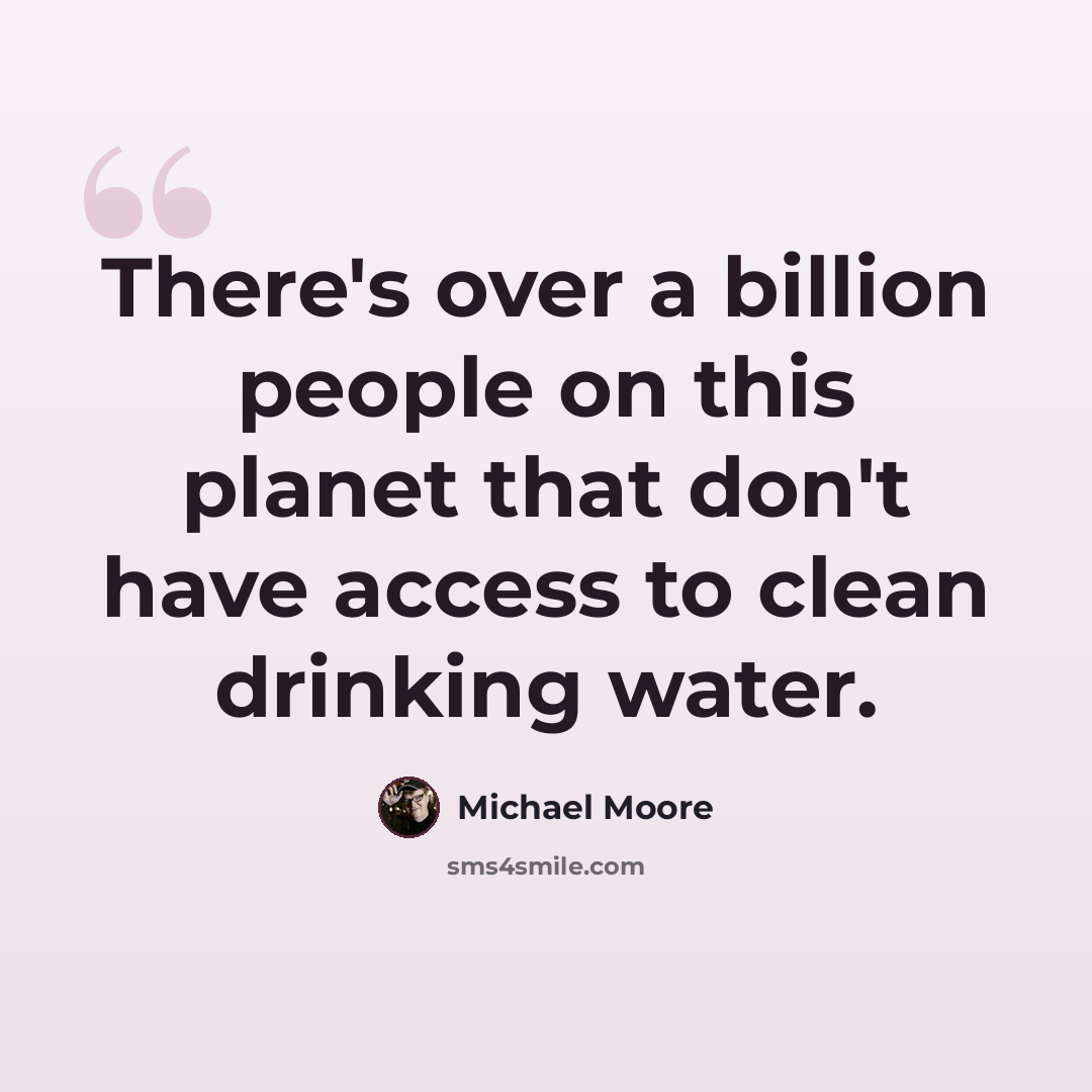 “There's over a billion people on this planet that don't have access to clean drinking water.” quote by Michael Moore