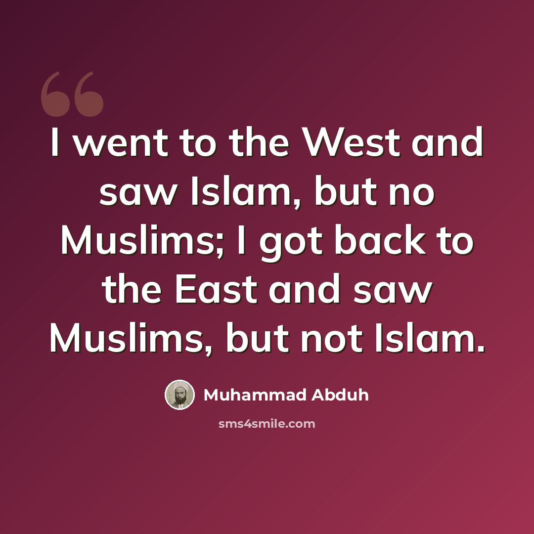 “I went to the West and saw Islam, but no Muslims; I got back to the East and saw Muslims, but not Islam.” quote by Muhammad Abduh