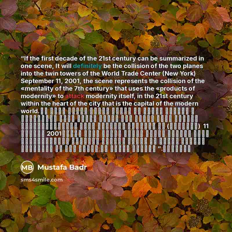 “If the first decade of the 21st century can be summarized in one scene, It will definitely be the collision of the two planes into the twin towers of the World Trade Center (New York) September 11, 2001, the scene represents the collision of the «mentality of the 7th century» that uses the…” quote by Mustafa Badr
