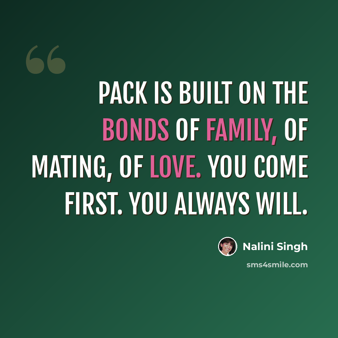 “Pack is built on the bonds of family, of mating, of love. You come first. You always will.” quote by Nalini Singh