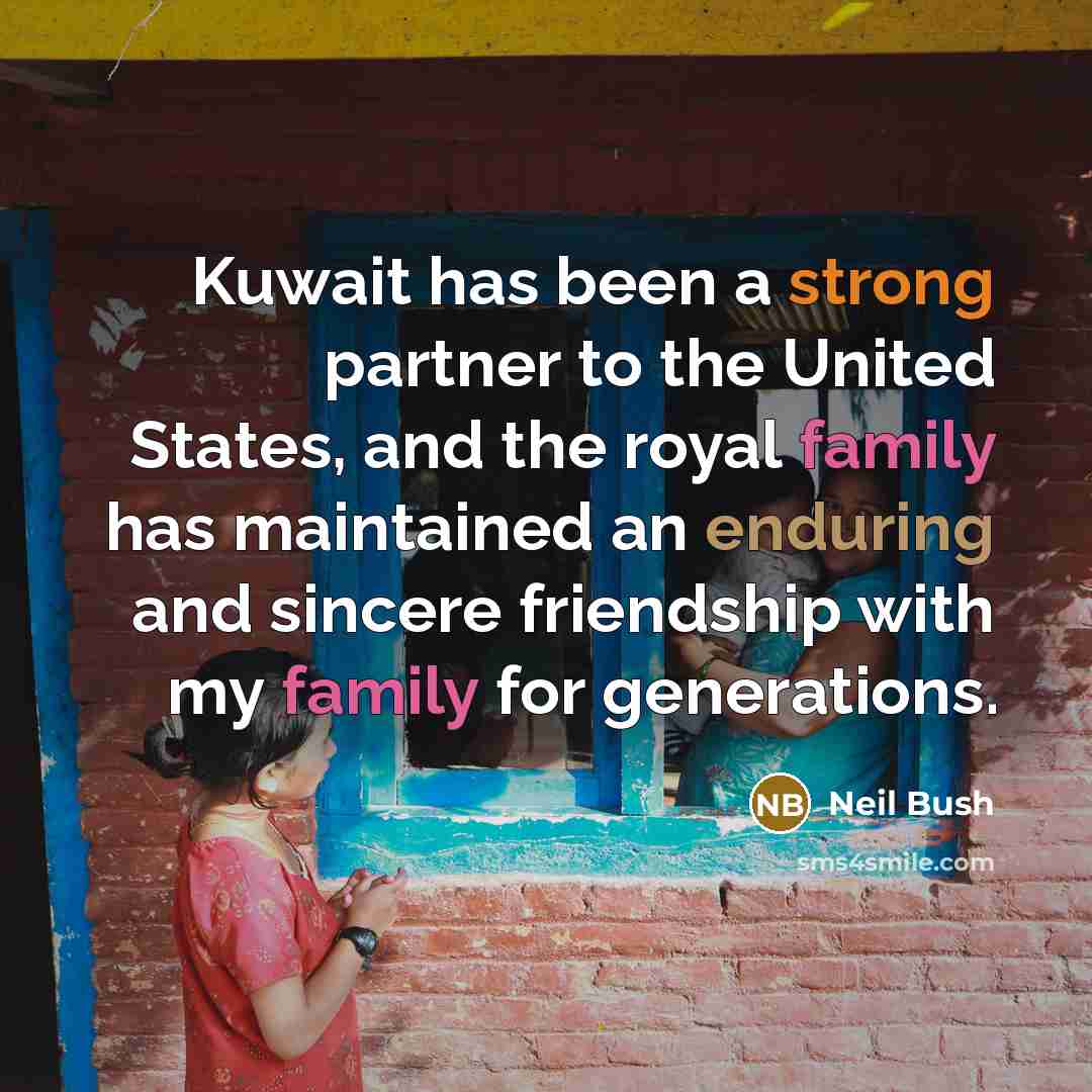 “Kuwait has been a strong partner to the United States, and the royal family has maintained an enduring and sincere friendship with my family for generations.” quote by Neil Bush