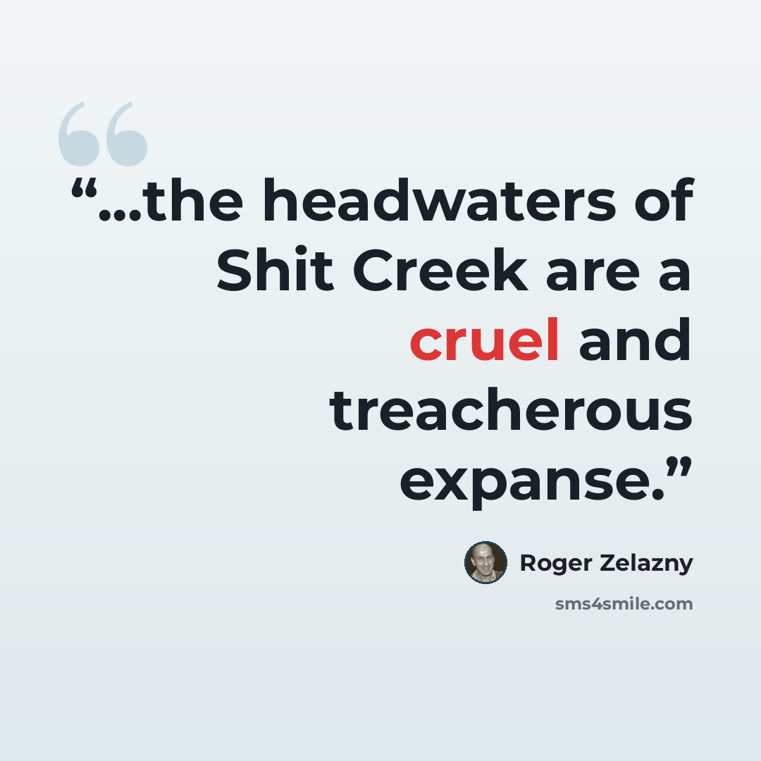 “...the headwaters of Shit Creek are a cruel and treacherous expanse.” quote by Roger Zelazny