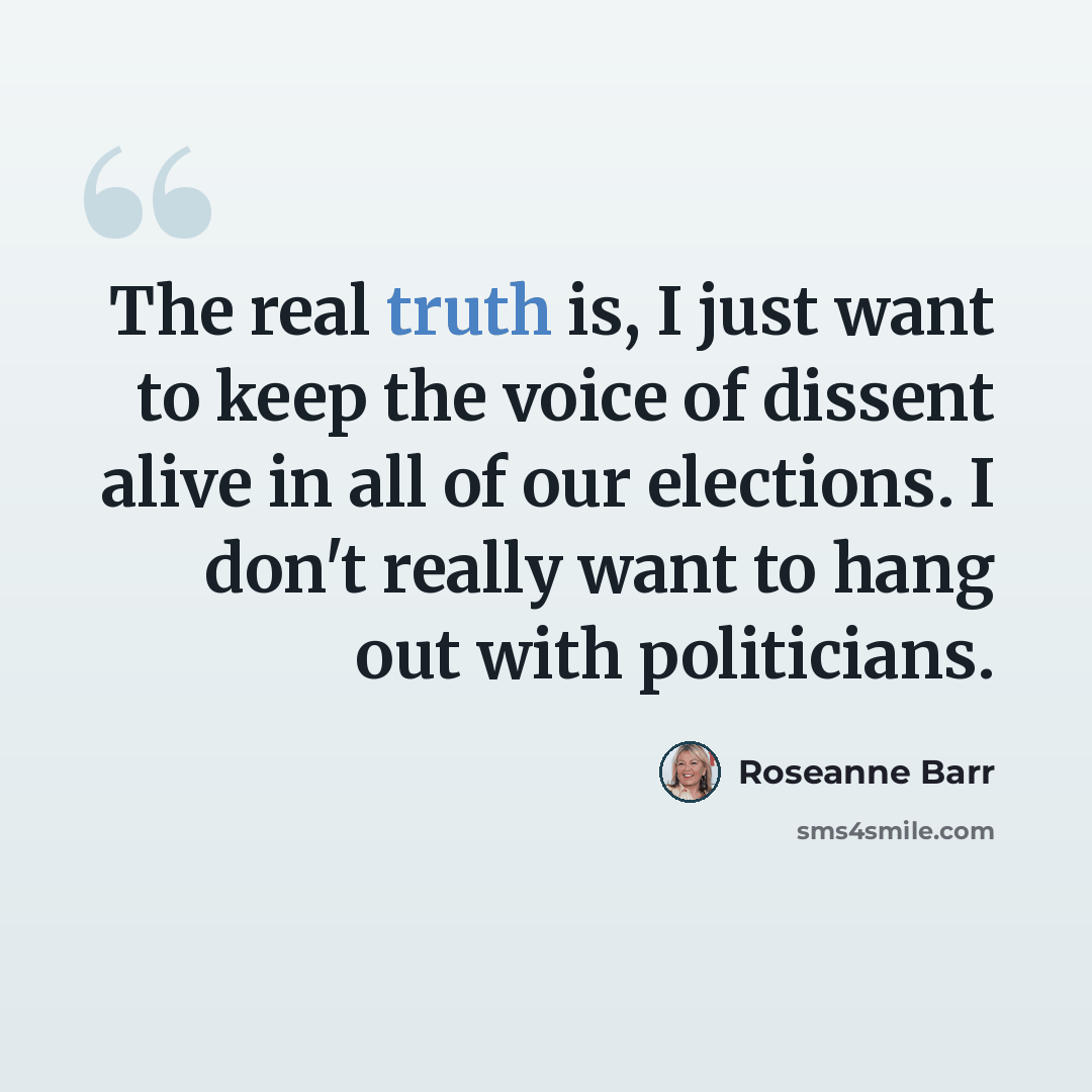 “The real truth is, I just want to keep the voice of dissent alive in all of our elections. I don't really want to hang out with politicians.” quote by Roseanne Barr