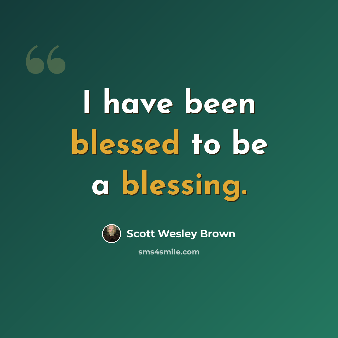 “I have been blessed to be a blessing.” quote by Scott Wesley Brown