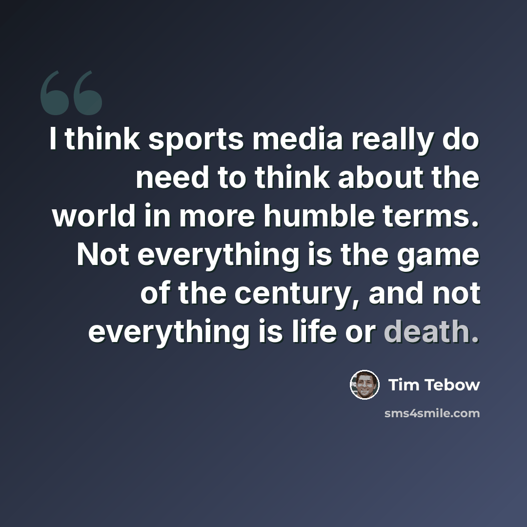 “I think sports media really do need to think about the world in more humble terms. Not everything is the game of the century, and not everything is life or death.” quote by Tim Tebow