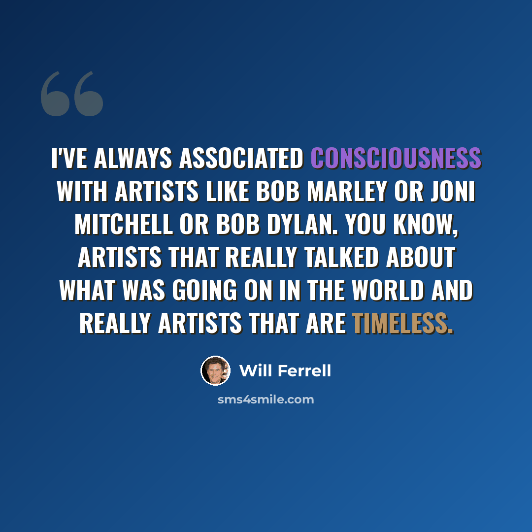 “I've always associated consciousness with artists like Bob Marley or Joni Mitchell or Bob Dylan. You know, artists that really talked about what was going on in the world and really artists that are timeless.” quote by Will Ferrell