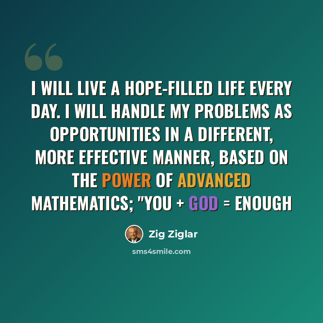 “I will live a hope-filled life every day. I will handle my problems as opportunities in a different, more effective manner, based on the power of advanced mathematics; "You + God = Enough” quote by Zig Ziglar