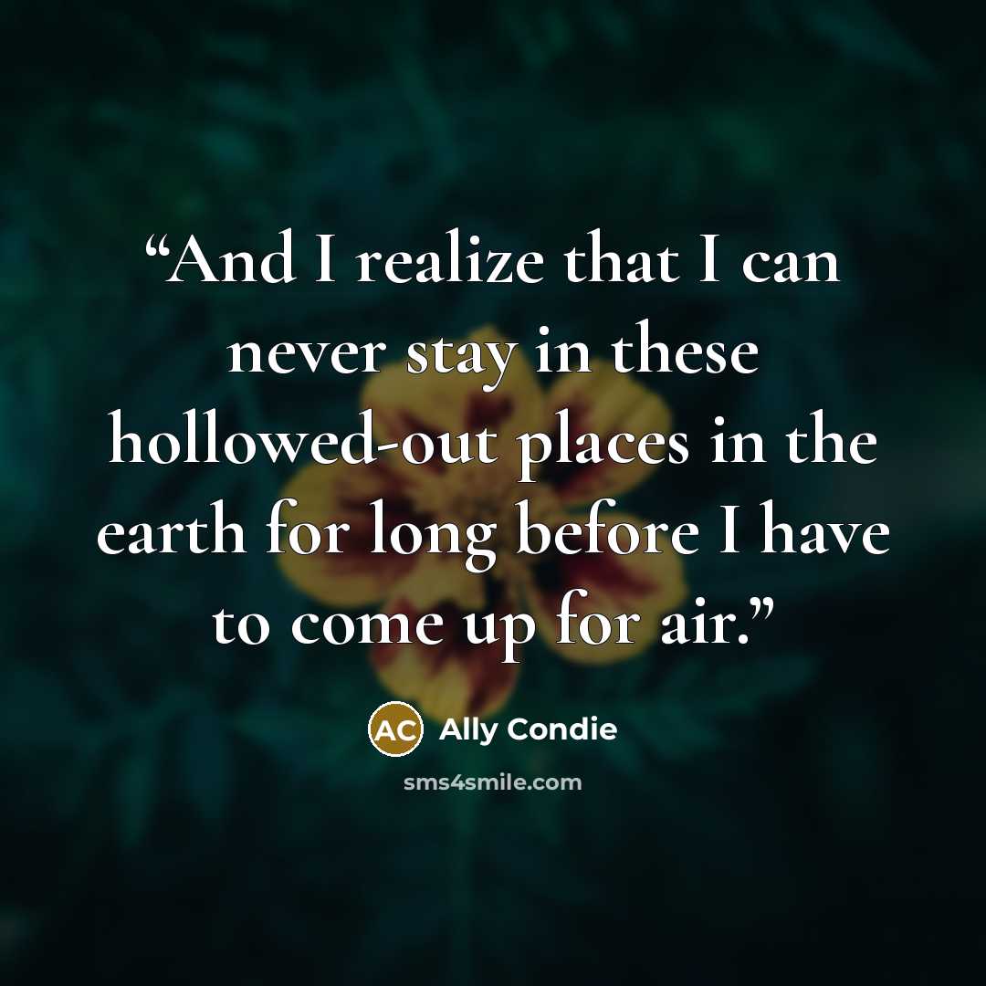 “And I realize that I can never stay in these hollowed-out places in the earth for long before I have to come up for air.” quote by Ally Condie