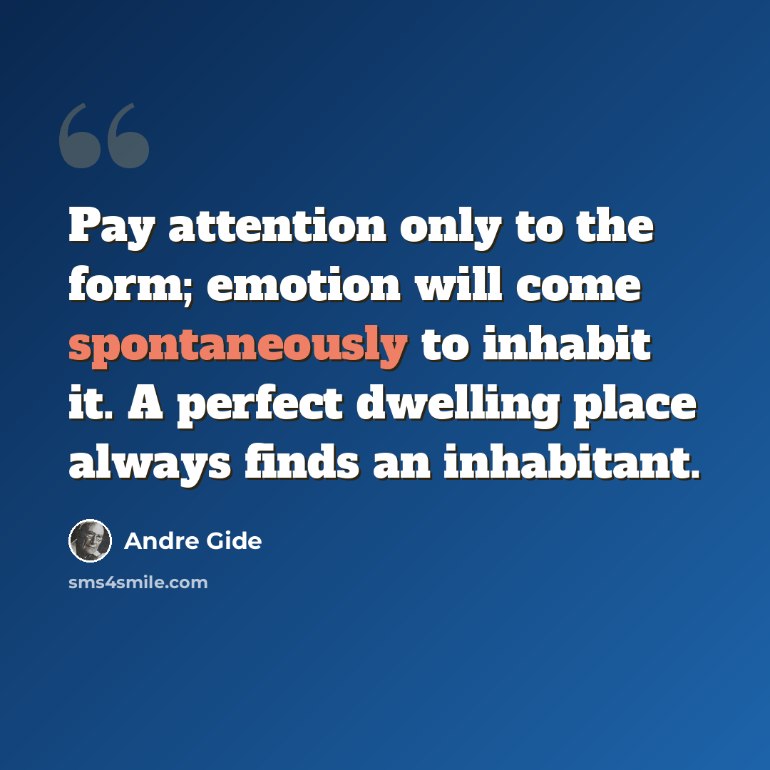 “Pay attention only to the form; emotion will come spontaneously to inhabit it. A perfect dwelling place always finds an inhabitant.” quote by Andre Gide