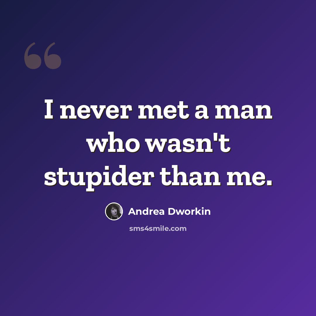 “I never met a man who wasn't stupider than me.” quote by Andrea Dworkin