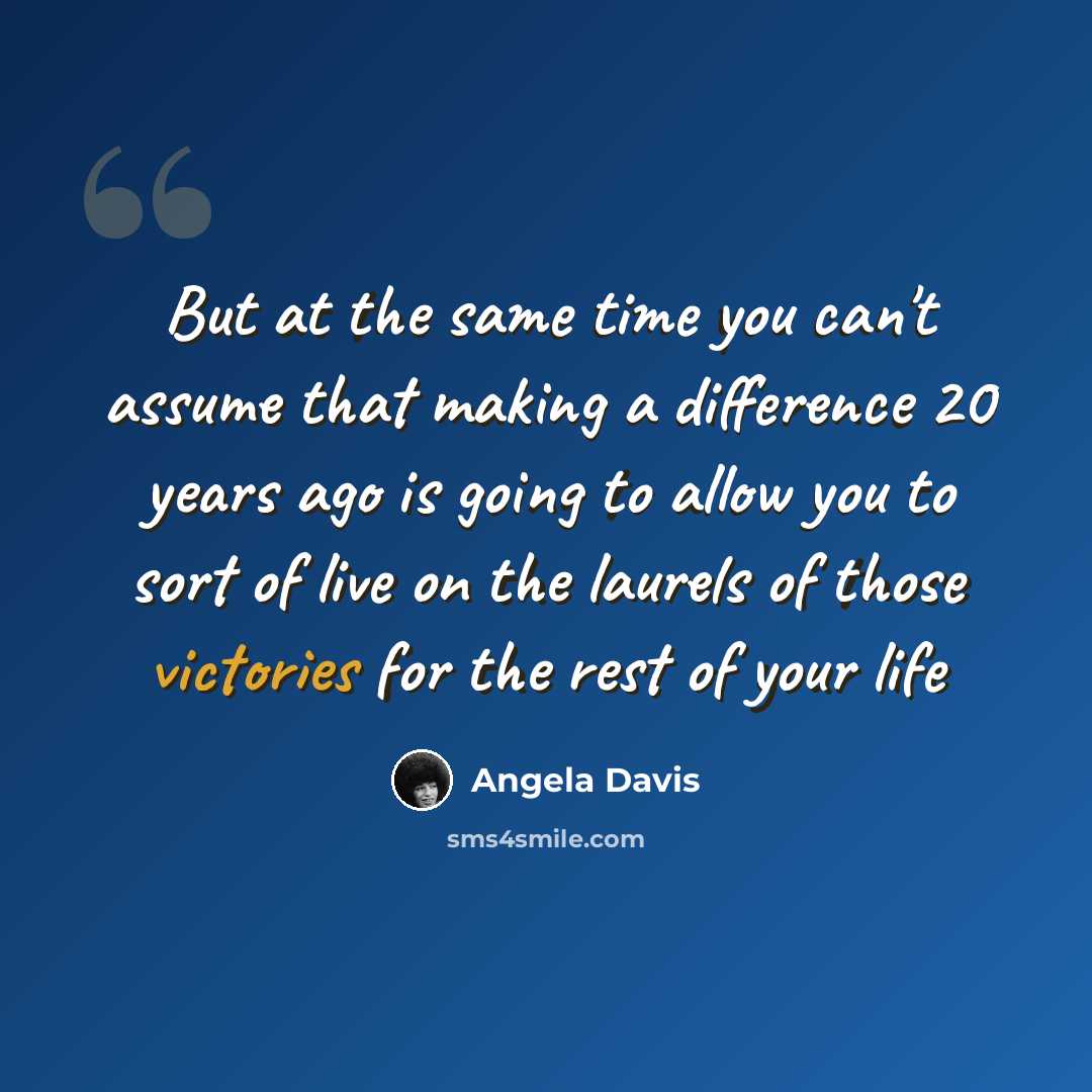 “But at the same time you can't assume that making a difference 20 years ago is going to allow you to sort of live on the laurels of those victories for the rest of your life” quote by Angela Davis