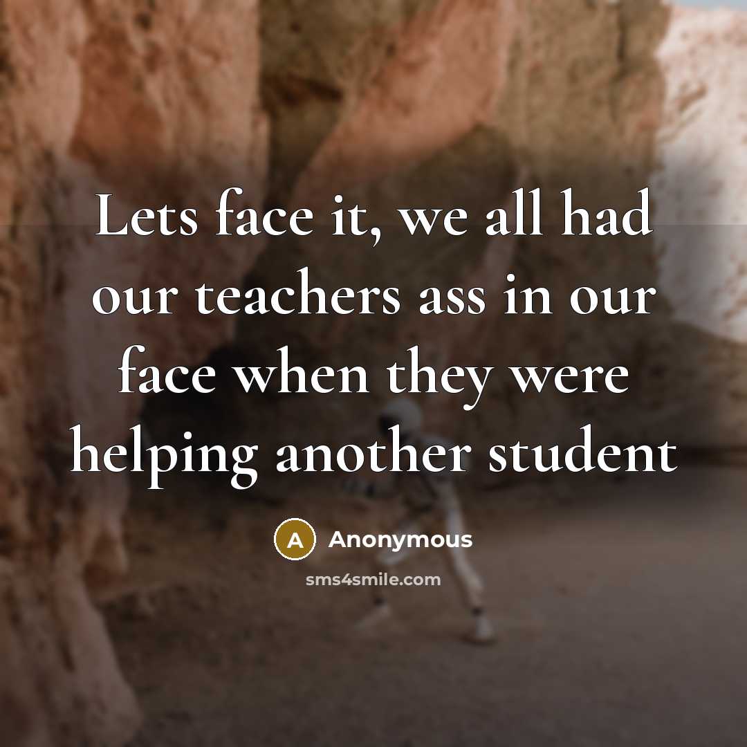 “Lets face it, we all had our teachers ass in our face when they were helping another student” quote by Anonymous