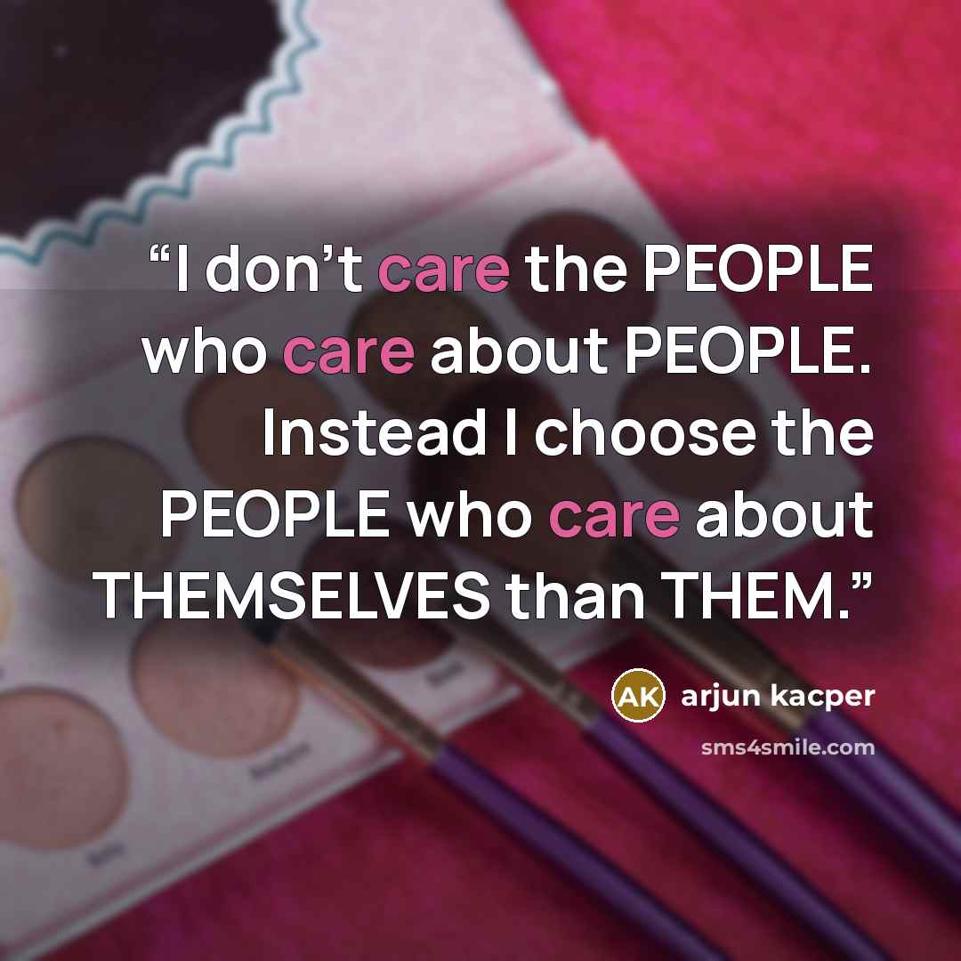 “I don't care the PEOPLE who care about PEOPLE. Instead I choose the PEOPLE who care about THEMSELVES than THEM.” quote by Arjun Kacper