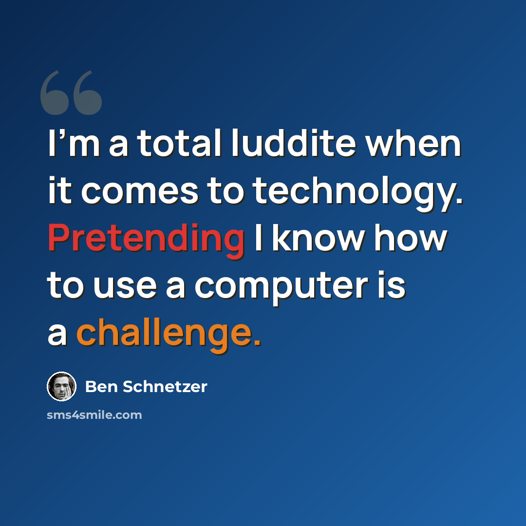 “I'm a total luddite when it comes to technology. Pretending I know how to use a computer is a challenge.” quote by Ben Schnetzer