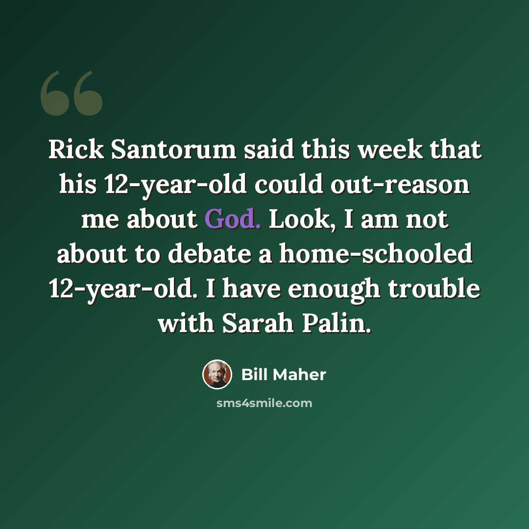 “Rick Santorum said this week that his 12-year-old could out-reason me about God. Look, I am not about to debate a home-schooled 12-year-old. I have enough trouble with Sarah Palin.” quote by Bill Maher