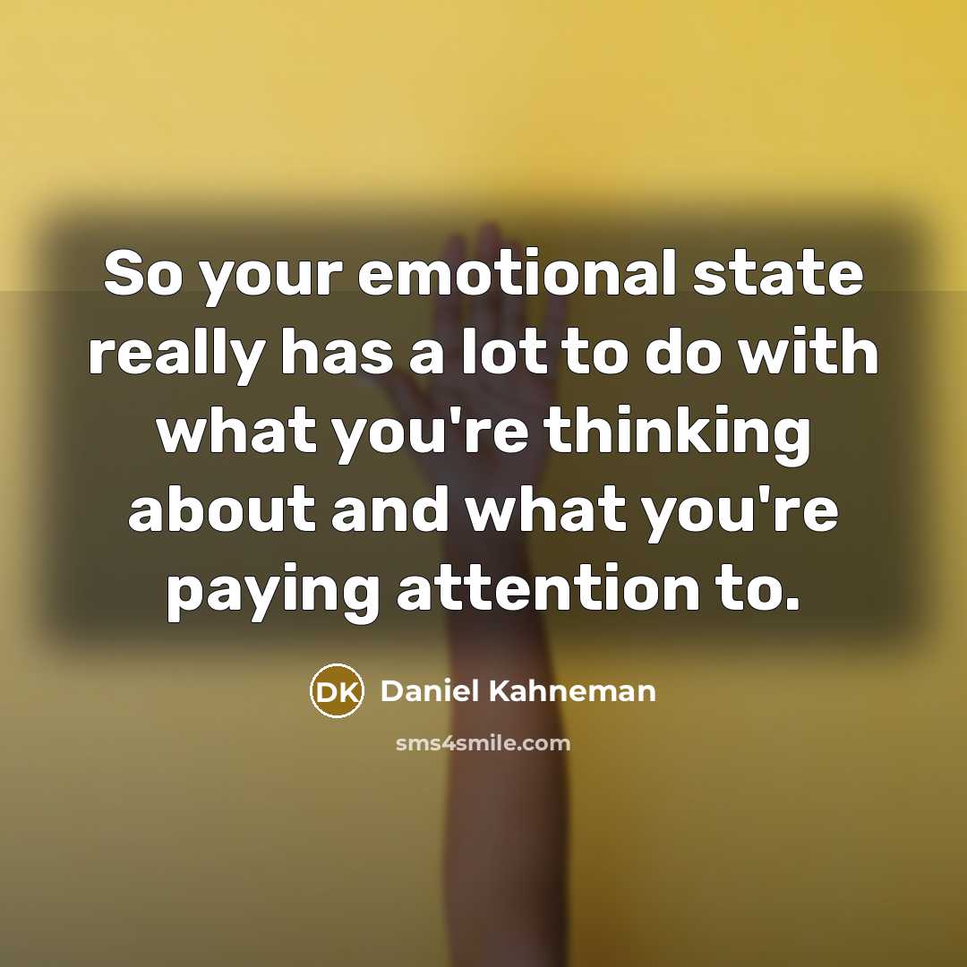 “So your emotional state really has a lot to do with what you're thinking about and what you're paying attention to.” quote by Daniel Kahneman