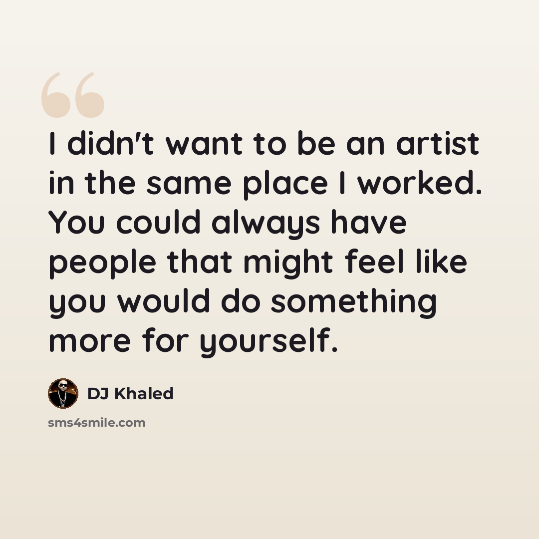 “I didn't want to be an artist in the same place I worked. You could always have people that might feel like you would do something more for yourself.” quote by DJ Khaled