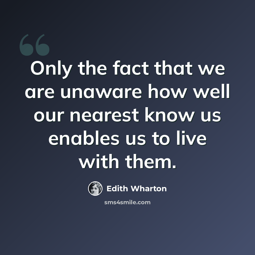 “Only the fact that we are unaware how well our nearest know us enables us to live with them.” quote by Edith Wharton