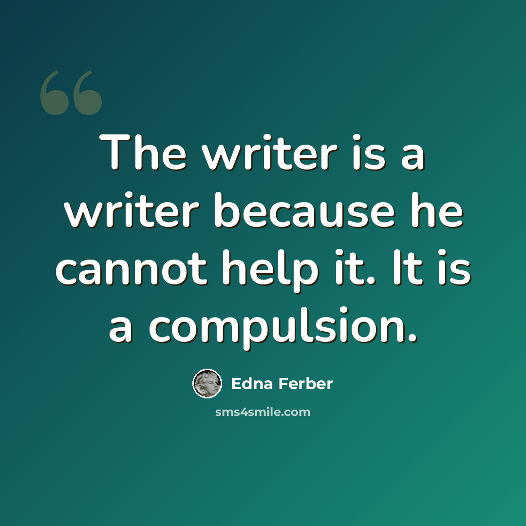 “The writer is a writer because he cannot help it. It is a compulsion.” quote by Edna Ferber