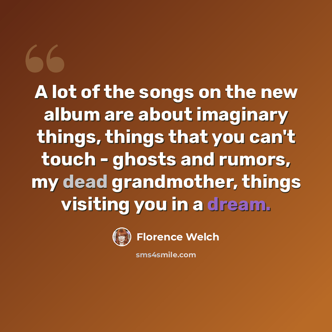 “A lot of the songs on the new album are about imaginary things, things that you can't touch - ghosts and rumors, my dead grandmother, things visiting you in a dream.” quote by Florence Welch