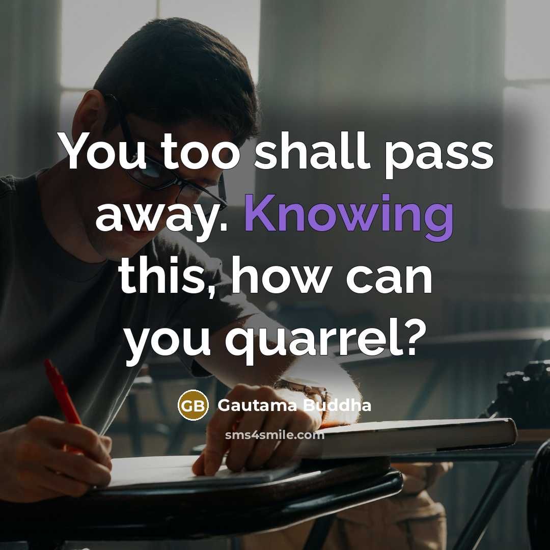 “You too shall pass away. Knowing this, how can you quarrel?” quote by Gautama Buddha