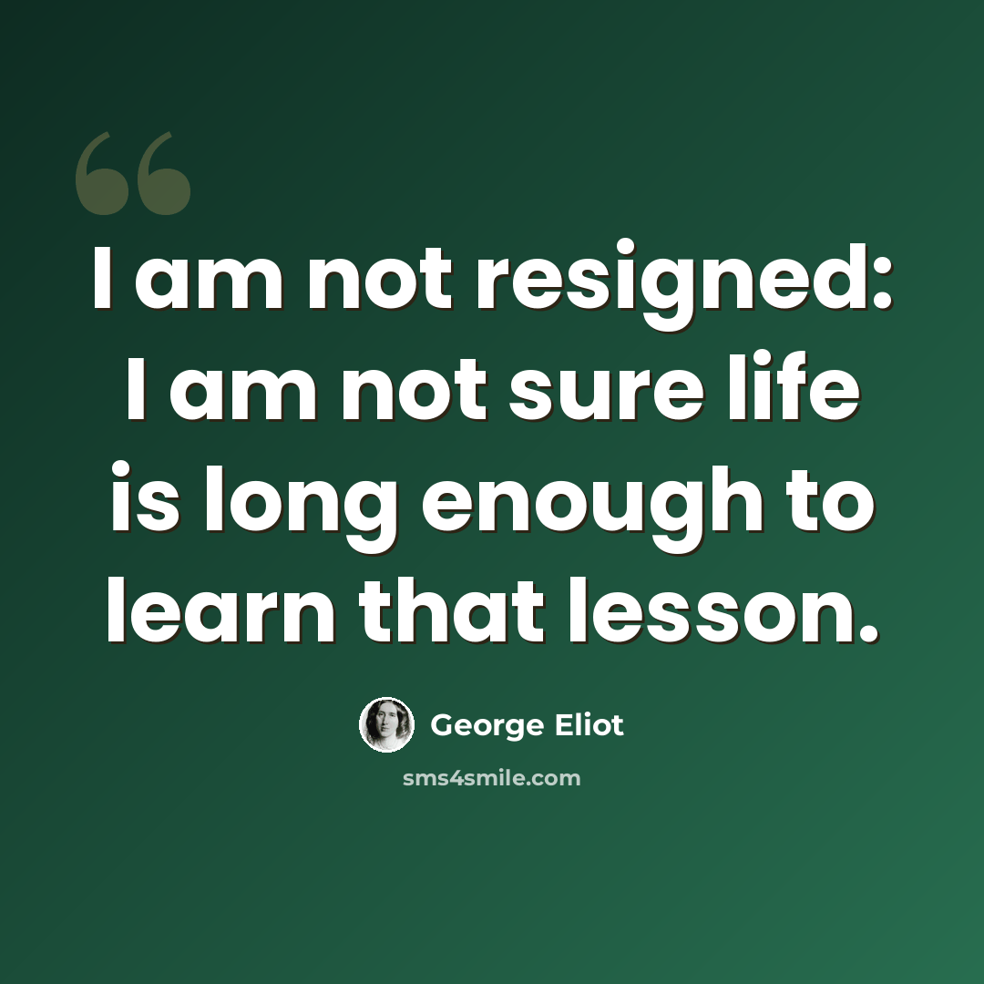 “I am not resigned: I am not sure life is long enough to learn that lesson.” quote by George Eliot