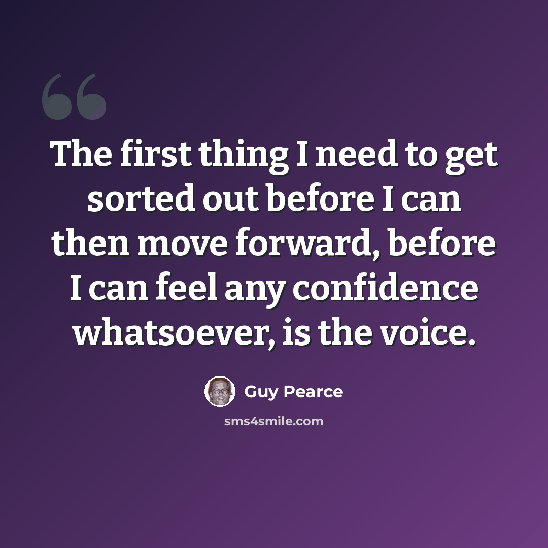 “The first thing I need to get sorted out before I can then move forward, before I can feel any confidence whatsoever, is the voice.” quote by Guy Pearce