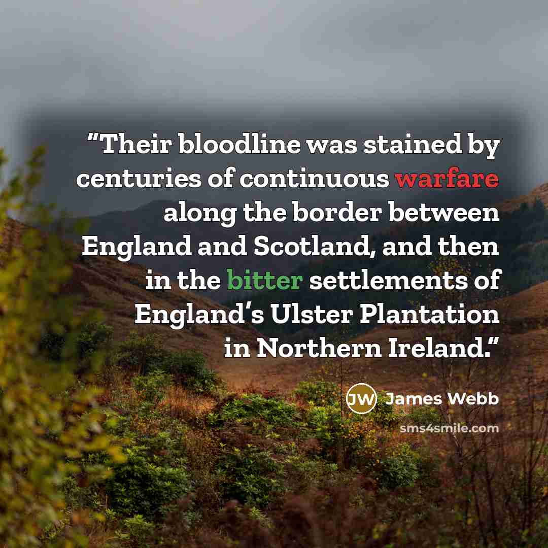 “Their bloodline was stained by centuries of continuous warfare along the border between England and Scotland, and then in the bitter settlements of England’s Ulster Plantation in Northern Ireland.” quote by James Webb