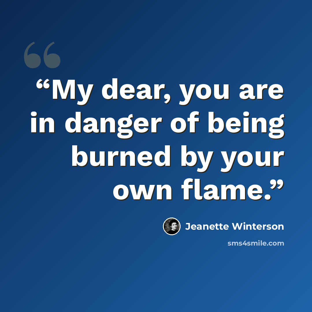 “My dear, you are in danger of being burned by your own flame.” quote by Jeanette Winterson