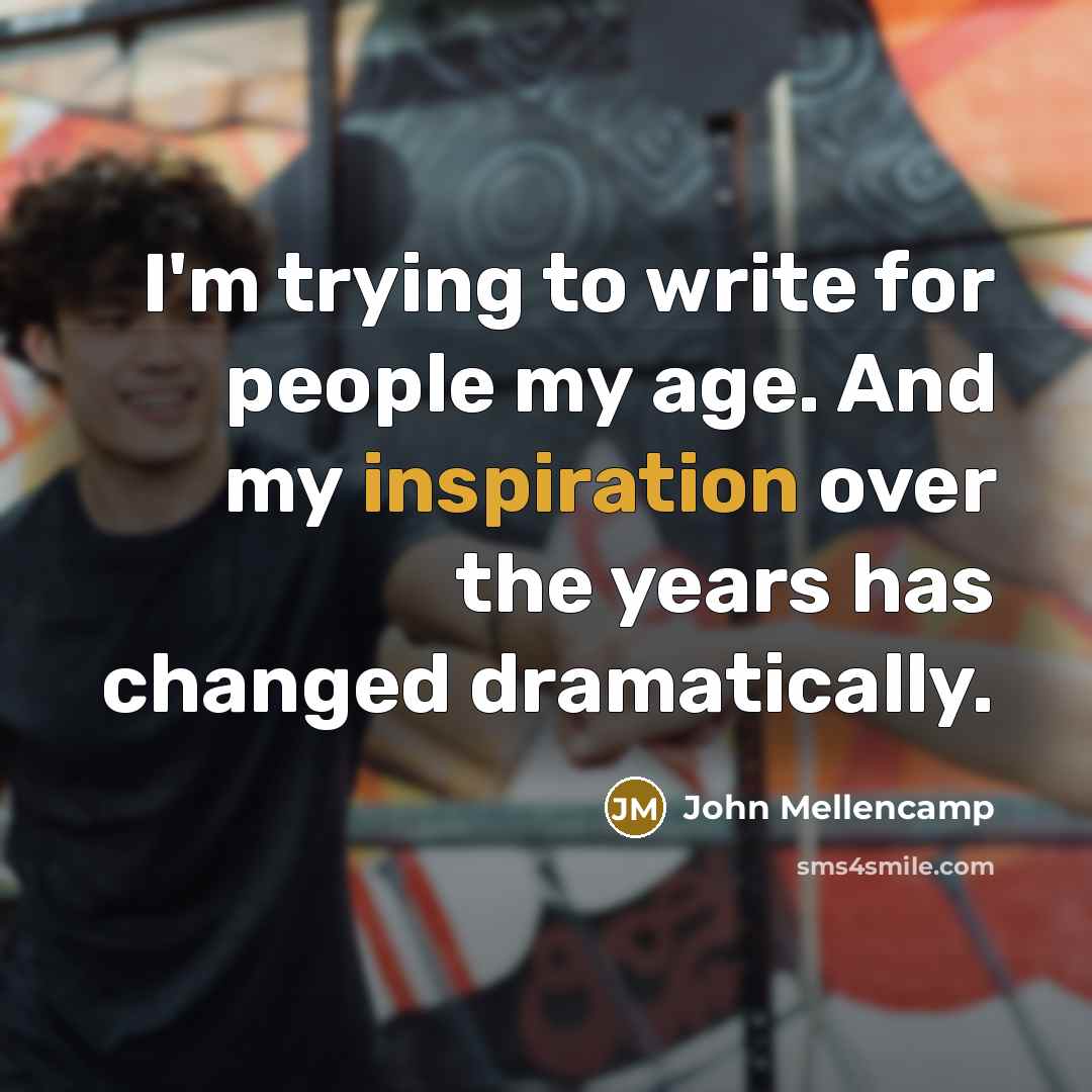 “I'm trying to write for people my age. And my inspiration over the years has changed dramatically.” quote by John Mellencamp