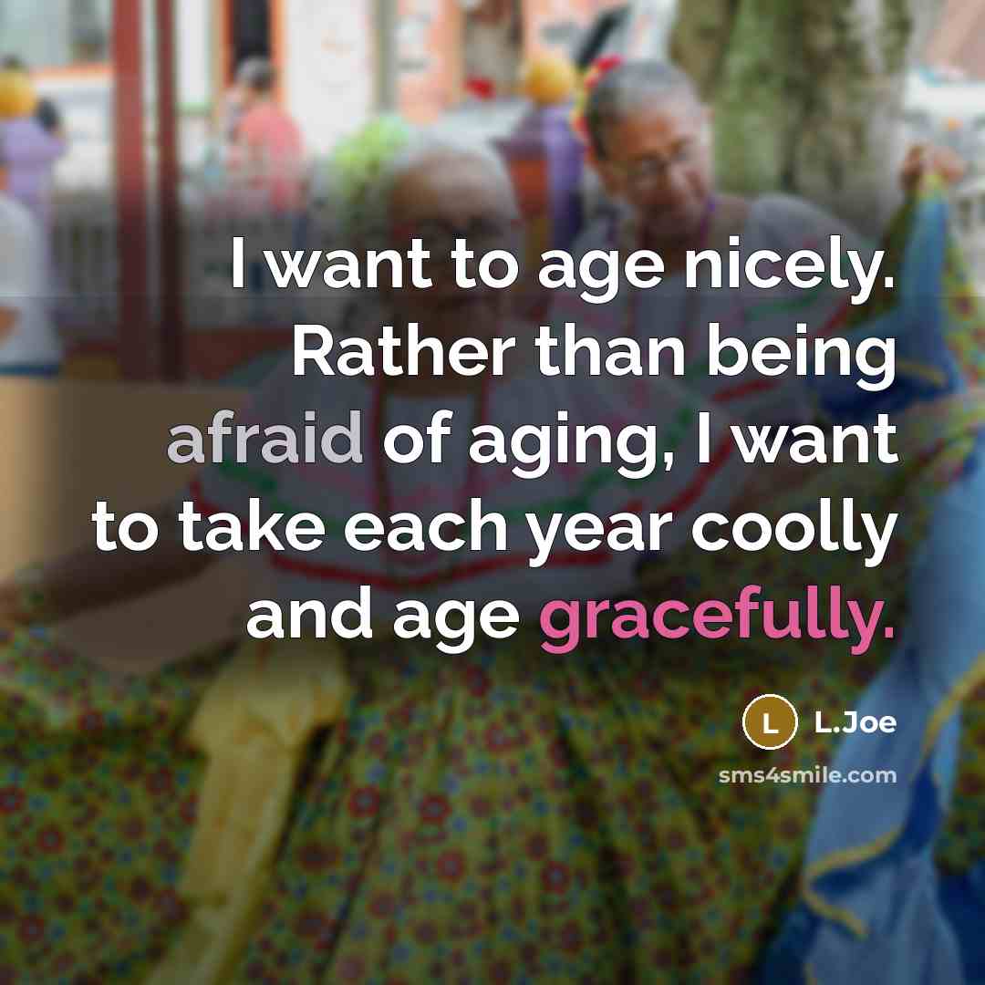 “I want to age nicely. Rather than being afraid of aging, I want to take each year coolly and age gracefully.” quote by L.Joe