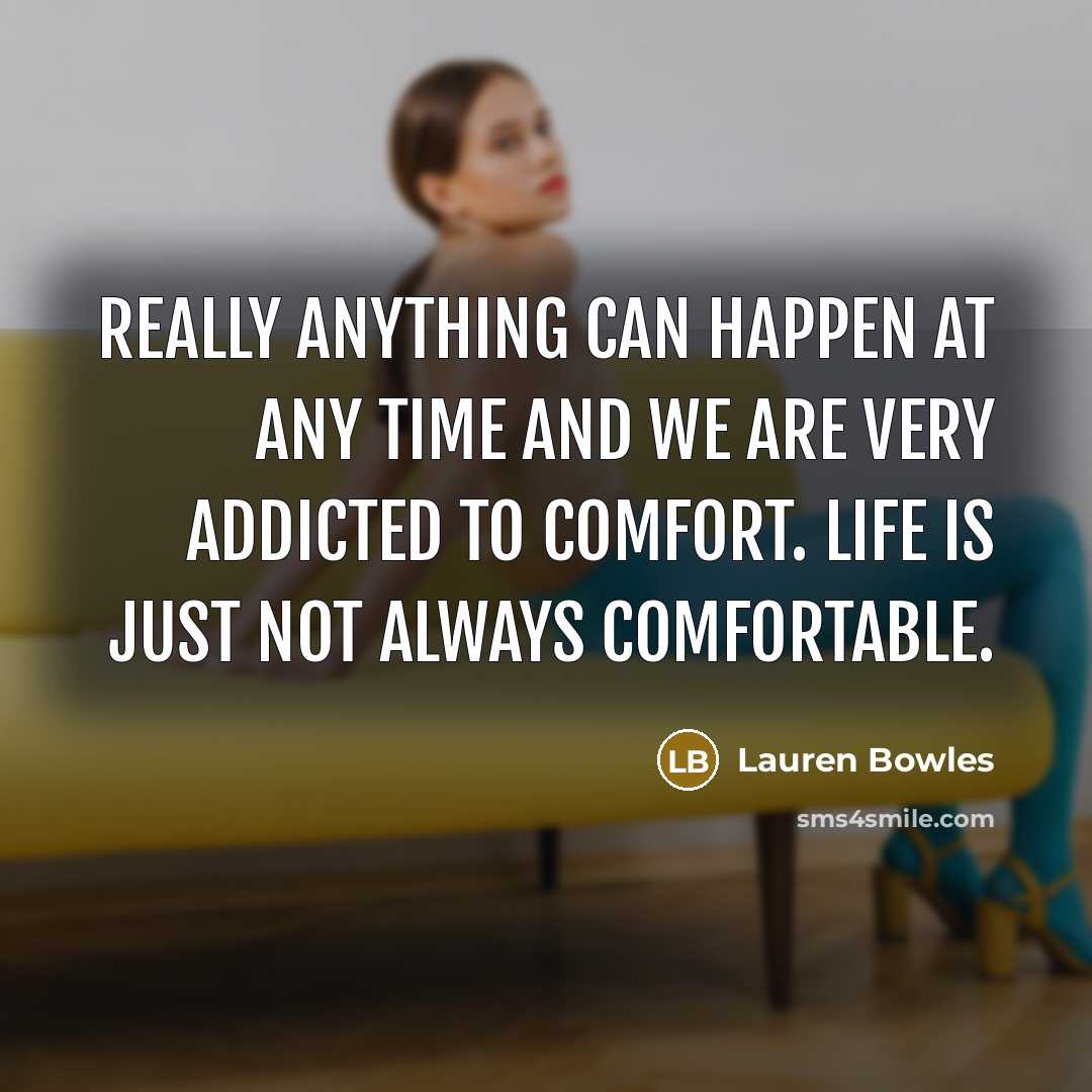 “Really anything can happen at any time and we are very addicted to comfort. Life is just not always comfortable.” quote by Lauren Bowles
