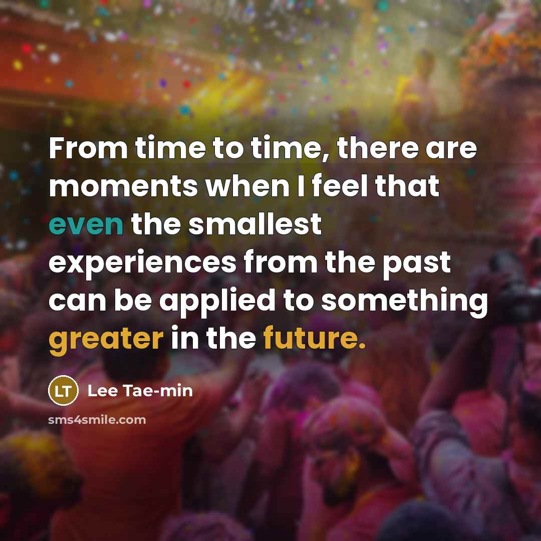 “From time to time, there are moments when I feel that even the smallest experiences from the past can be applied to something greater in the future.” quote by Lee Tae-min