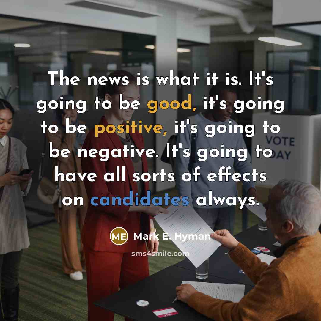 “The news is what it is. It's going to be good, it's going to be positive, it's going to be negative. It's going to have all sorts of effects on candidates always.” quote by Mark E. Hyman
