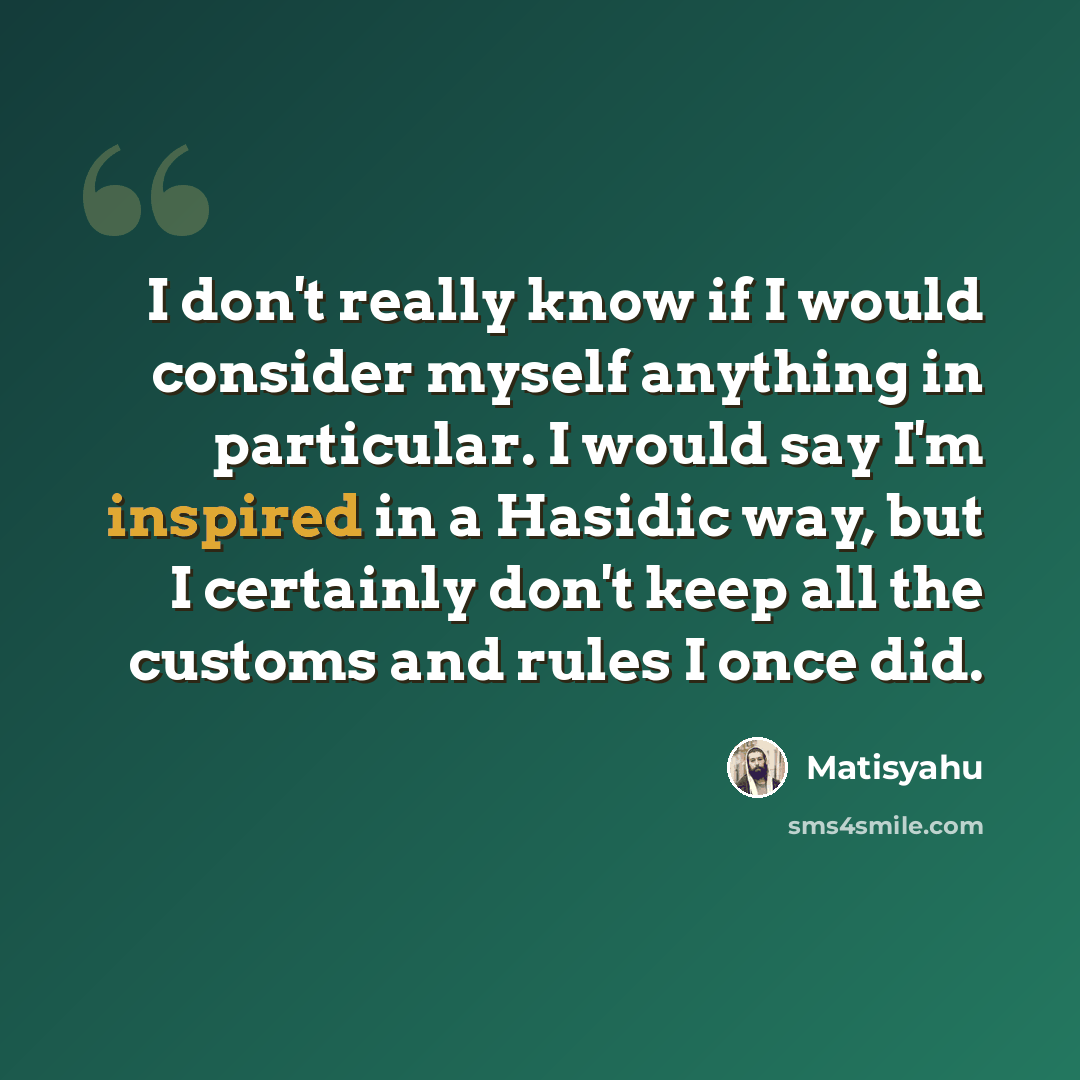 “I don't really know if I would consider myself anything in particular. I would say I'm inspired in a Hasidic way, but I certainly don't keep all the customs and rules I once did.” quote by Matisyahu