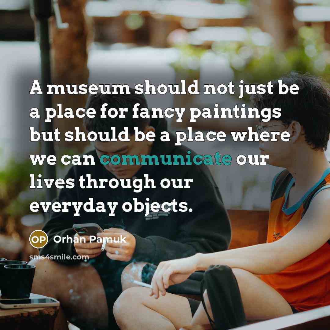 “A museum should not just be a place for fancy paintings but should be a place where we can communicate our lives through our everyday objects.” quote by Orhan Pamuk