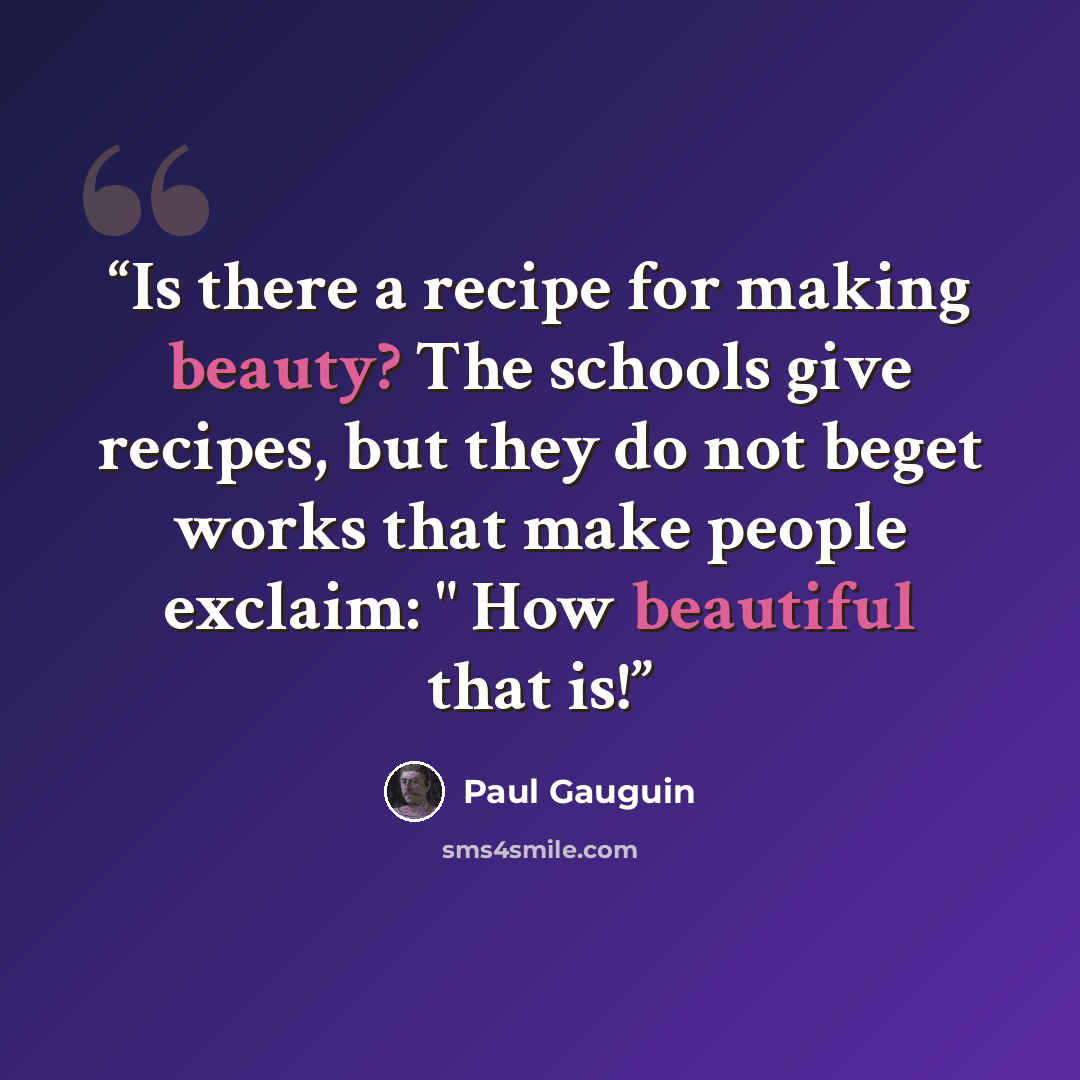“Is there a recipe for making beauty? The schools give recipes, but they do not beget works that make people exclaim: " How beautiful that is!” quote by Paul Gauguin