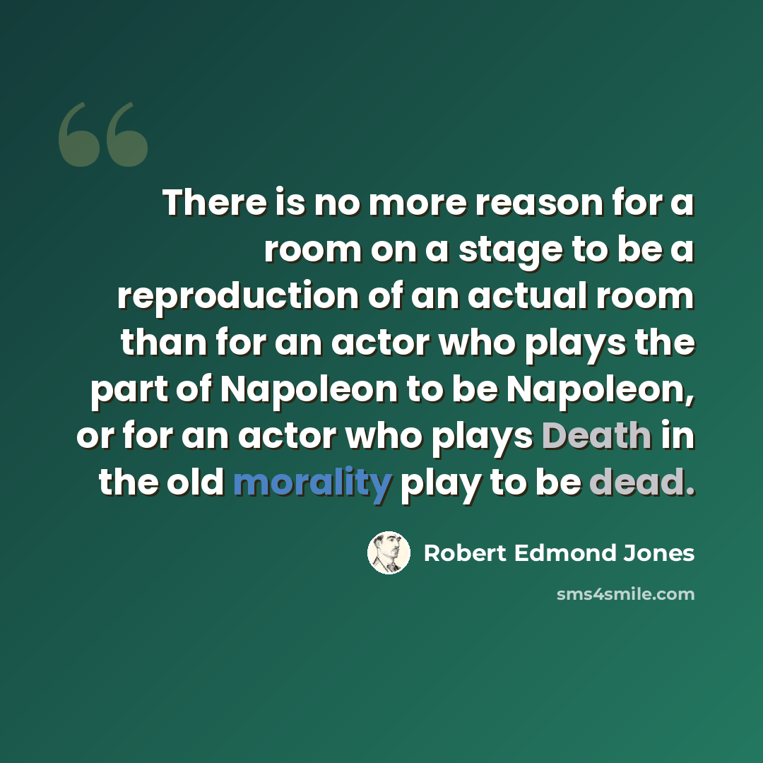 “There is no more reason for a room on a stage to be a reproduction of an actual room than for an actor who plays the part of Napoleon to be Napoleon, or for an actor who plays Death in the old morality play to be dead.” quote by Robert Edmond Jones