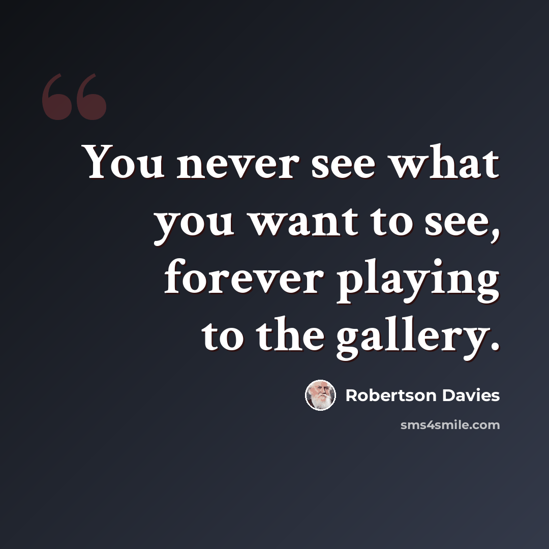 “You never see what you want to see, forever playing to the gallery.” quote by Robertson Davies