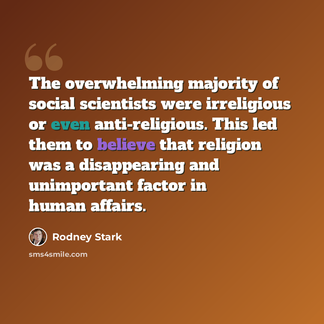 “The overwhelming majority of social scientists were irreligious or even anti-religious. This led them to believe that religion was a disappearing and unimportant factor in human affairs.” quote by Rodney Stark