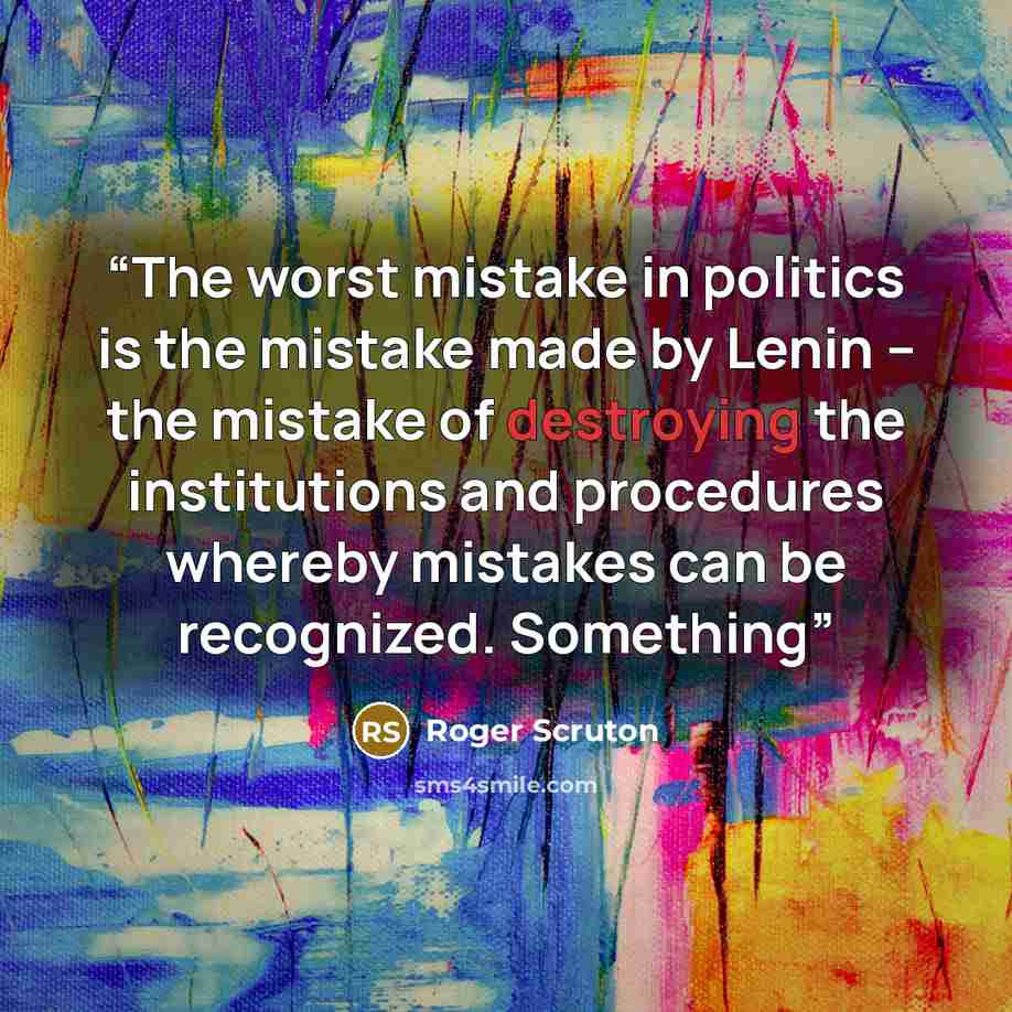 “The worst mistake in politics is the mistake made by Lenin – the mistake of destroying the institutions and procedures whereby mistakes can be recognized. Something” quote by Roger Scruton